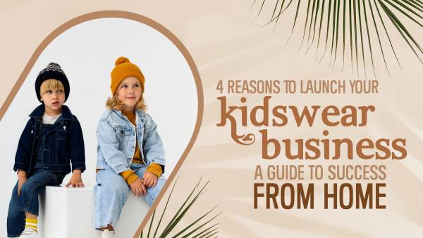 4 Reasons To Launch Your Kidswear Business A Guide to Success from Home