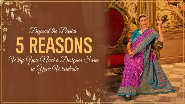 Beyond the Basics 5 Reasons Why You Need a Designer Saree in Your Wardrobe