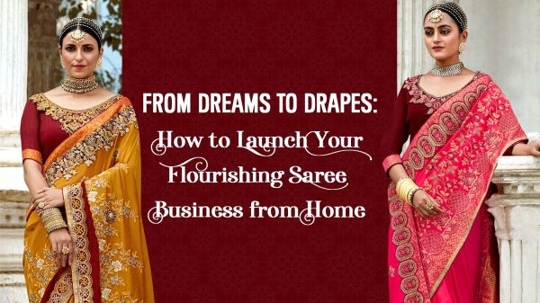 From Dreams to Drapes: How to Launch Your Flourishing Saree Business from Home