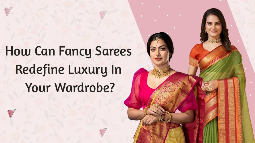 How Can Fancy Sarees Redefine Luxury In Your Wardrobe?