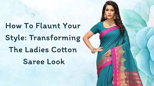 How To Flaunt Your Style Transforming The Ladies Cotton Saree Look