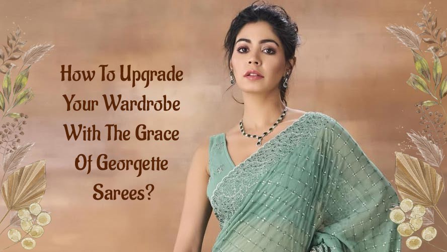 How To Upgrade Your Wardrobe With The Grace Of Georgette Sarees?