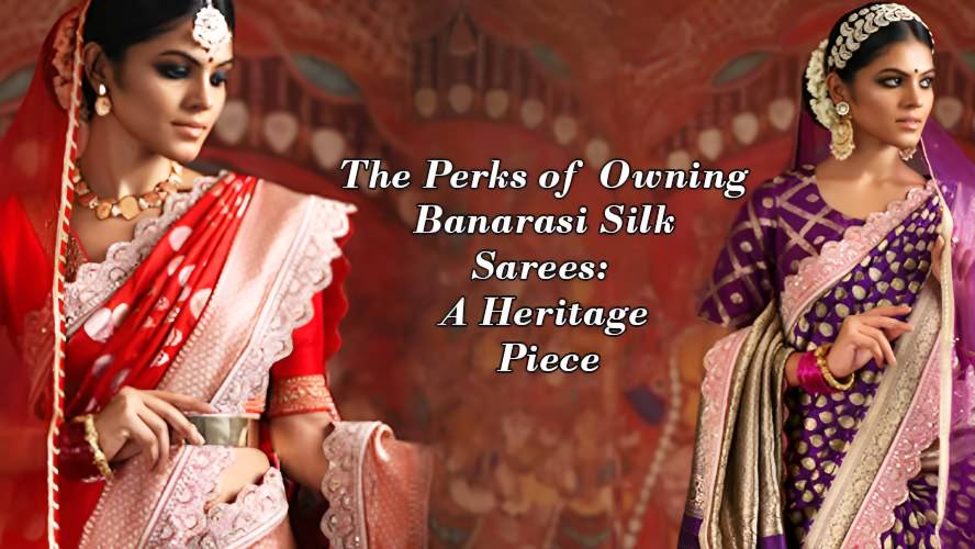 The Perks of Owning Banarasi Silk Sarees: A Heritage Piece