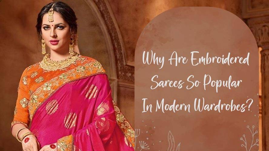 Why Are Embroidered Sarees So Popular In Modern Wardrobes?